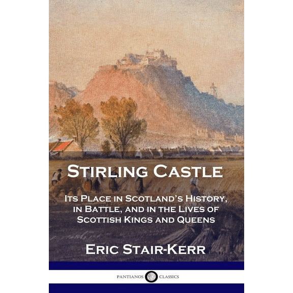 Stirling Castle: Its Place in Scotland's History, in Battle, and in the Lives of Scottish Kings and Queens, (Paperback)