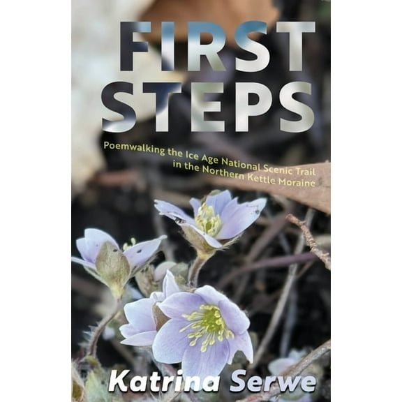 First Steps: Poemwalking the Ice Age National Scenic Trail in the Northern Kettle Moraine, (Paperback)