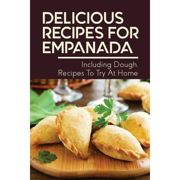 Delicious Recipes For Empanada: Including Dough, Recipes To Try At Home: Empanada Recipe Easy, (Paperback)