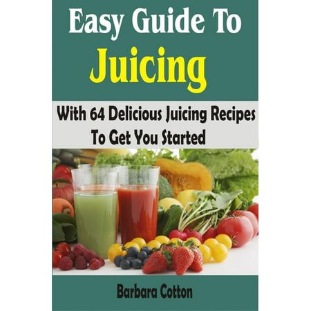 Easy Guide To Juicing: With 64 Delicious Juicing Recipes To Get You Started - (Best Way To Start Juicing)