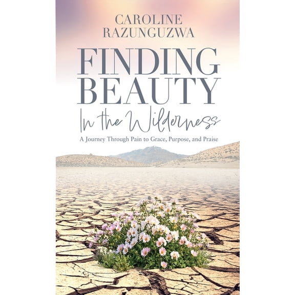 Finding Beauty in the Wilderness: A Journey Through Pain to Grace, Purpose, and Praise, (Paperback)