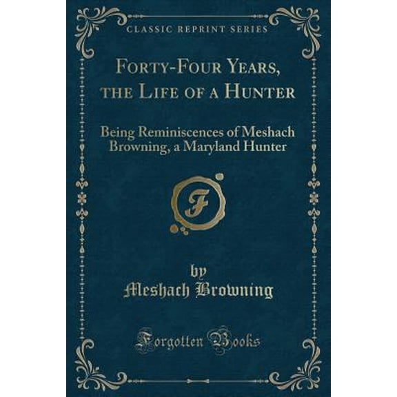 Pre-Owned Forty-Four Years of the Life of a Hunter : Being Reminiscences of Meshach Browning, a Maryland Hunter (Classic Reprint)