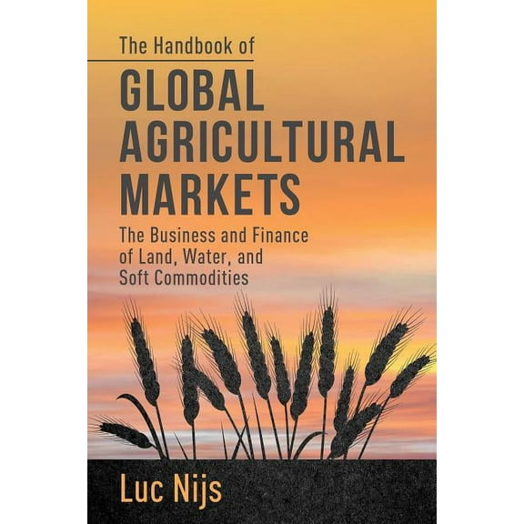 The Handbook of Global Agricultural Markets: The Business and Finance of Land, Water, and Soft Commodities, (Hardcover)