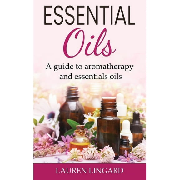 Essential Oils: A guide to aromatherapy and essential oils, (Hardcover)