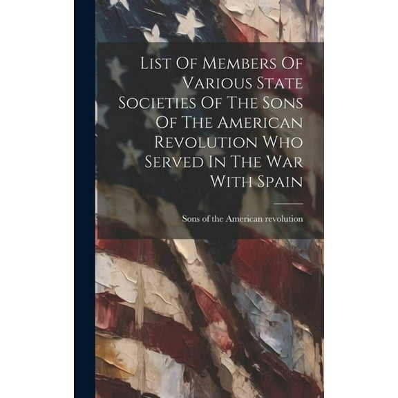 List Of Members Of Various State Societies Of The Sons Of The American Revolution Who Served In The War With Spain (Hardcover)