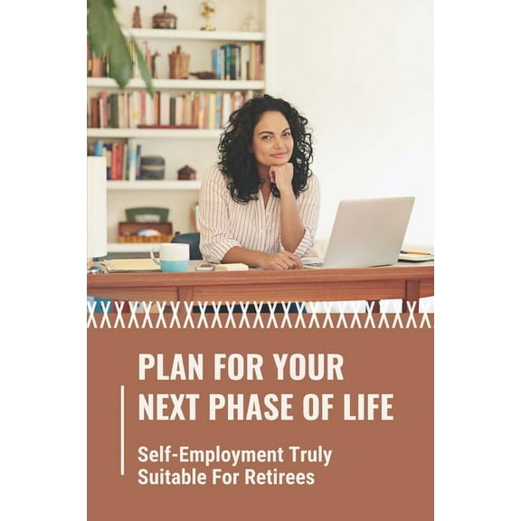 Plan For Your Next Phase Of Life: Self-Employment Truly Suitable For Retirees: Rethink The Golden Years (Paperback)