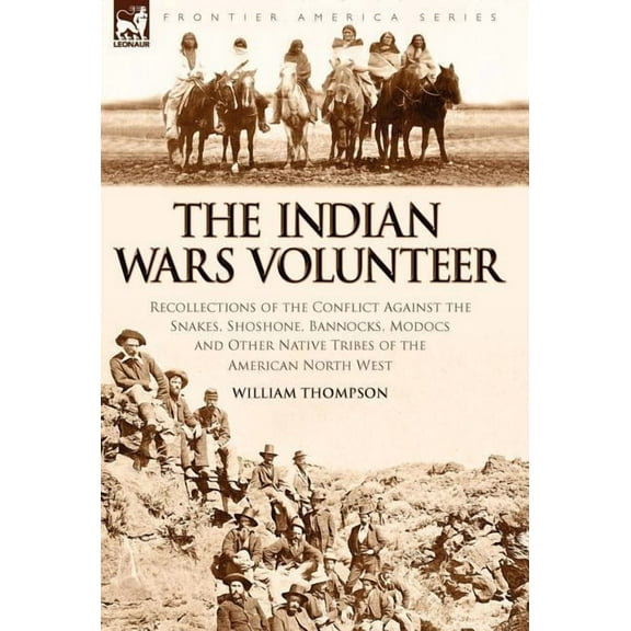 The Indian Wars Volunteer: Recollections of the Conflict Against the Snakes, Shoshone, Bannocks, Modocs and Other Native, (Hardcover)