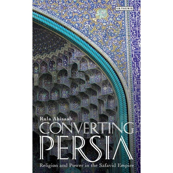 International Library of Iranian Studies Converting Persia: Religion and Power in the Safavid Empire, (Paperback)