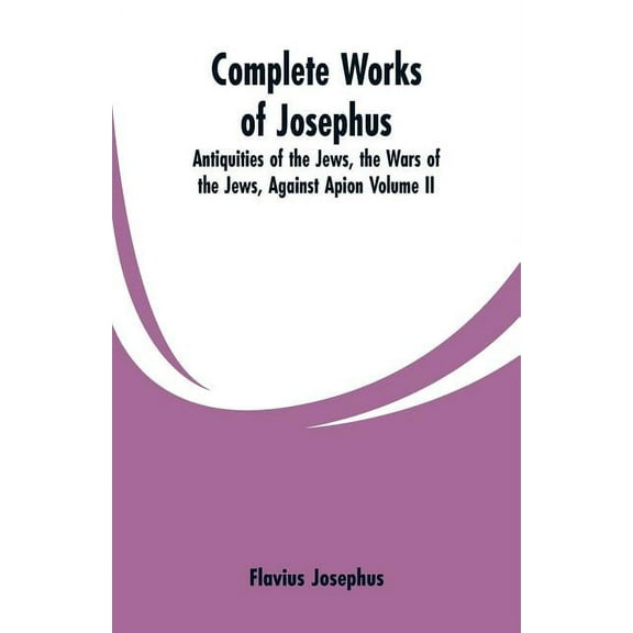 Complete Works of Josephus: Antiquities of the Jews, the Wars of the Jews, Against Apion Volume II, (Paperback)