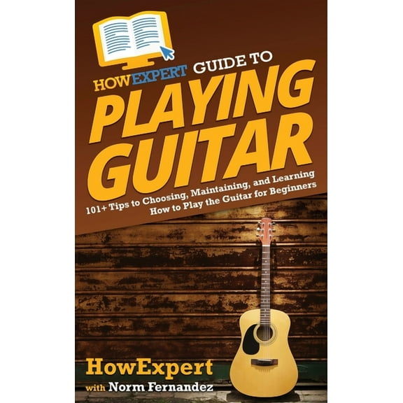 HowExpert Guide to Playing Guitar: 101  Tips to Choosing, Maintaining, and Learning How to Play the Guitar for Beginners, (Hardcover)