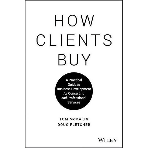 How Clients Buy: A Practical Guide to Business Development for Consulting and Professional Services, (Hardcover)