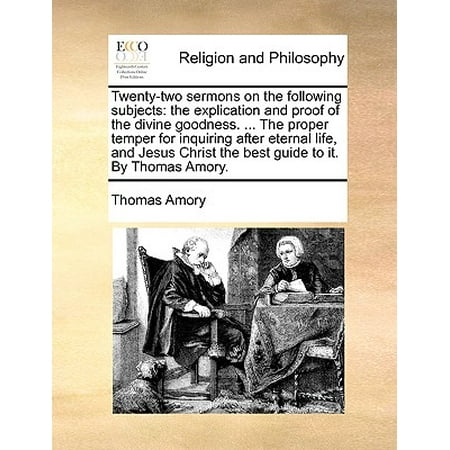 Twenty-Two Sermons on the Following Subjects : The Explication and Proof of the Divine Goodness. ... the Proper Temper for Inquiring After Eternal Life, and Jesus Christ the Best Guide to It. by Thomas (Best Bargain Amory Ms)