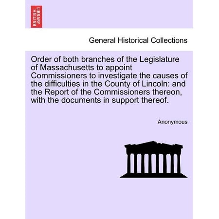 Order of Both Branches of the Legislature of Massachusetts to Appoint Commissioners to Investigate the Causes of the Difficulties in the County of Lincoln : And the Report of the Commissioners Thereon, with the Documents in Support Thereof. (Paperback)