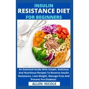 Insulin Resistance Diet For Beginners: An Essential Guide With Simple, Delicious And Nutritious Recipes To Reverse Insulin Resistance, Lose Weight, Manage Pcos And Prevent Pre-Diabetes (Paperback)