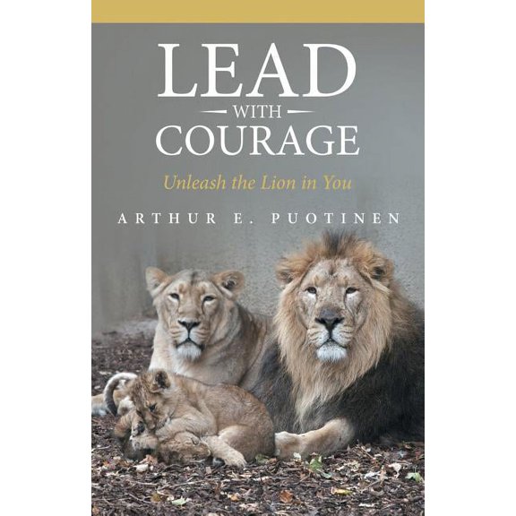 Lead With Courage: Unleash the Lion in You Paperback Arthur E. Puotinen