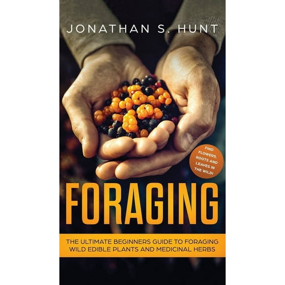 Foraging: The Ultimate Beginners Guide to Foraging Wild Edible Plants and Medicinal Herbs, (Hardcover)