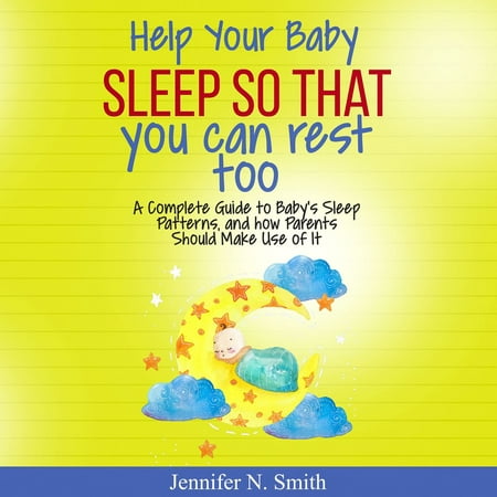 Help Your Baby Sleep So That You Can Rest Too! A Complete Guide to Baby’s Sleep Patterns, and How Parents Should Make Use of It -
