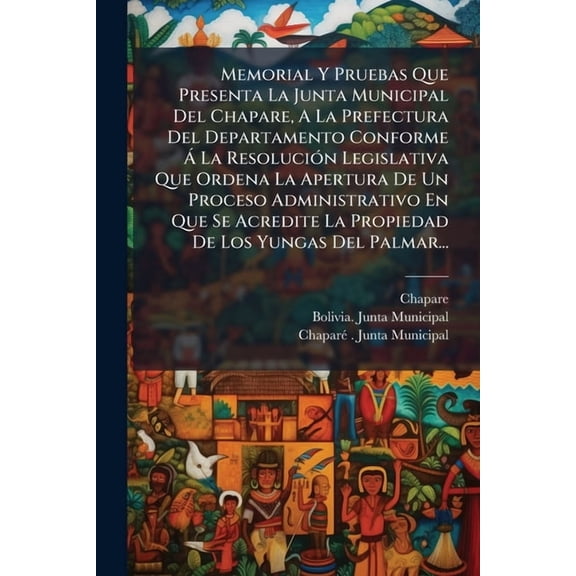 Memorial Y Pruebas Que Presenta La Junta Municipal Del Chapare, A La Prefectura Del Departamento Conforme à La ResoluciÃ, (Paperback)