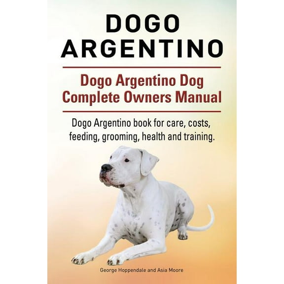Dogo Argentino. Dogo Argentino Dog Complete Owners Manual. Dogo Argentino book for care, costs, feeding, grooming, health and training. (Paperback)