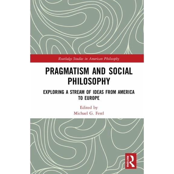 Routledge Studies in American Philosophy Pragmatism and Social Philosophy: Exploring a Stream of Ideas from America to Europe, (Hardcover)
