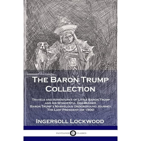 The Baron Trump Collection : Travels and Adventures of Little Baron Trump and his Wonderful Dog Bulger, Baron Trump's Marvelous Underground Journey, The Last President (or 1900) (Paperback)