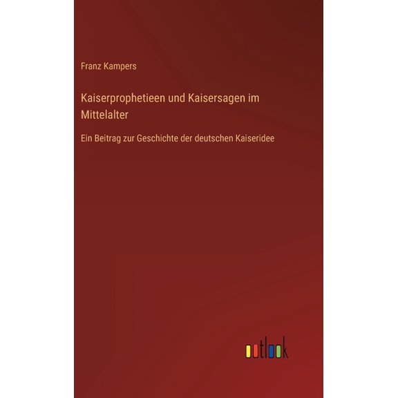 Kaiserprophetieen und Kaisersagen im Mittelalter: Ein Beitrag zur Geschichte der deutschen Kaiseridee (Hardcover)