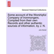 Some account of the Worshipful Company of Ironmongers. Compiled from their own Records and other authentic sources of information, by J. N. (Paperback)