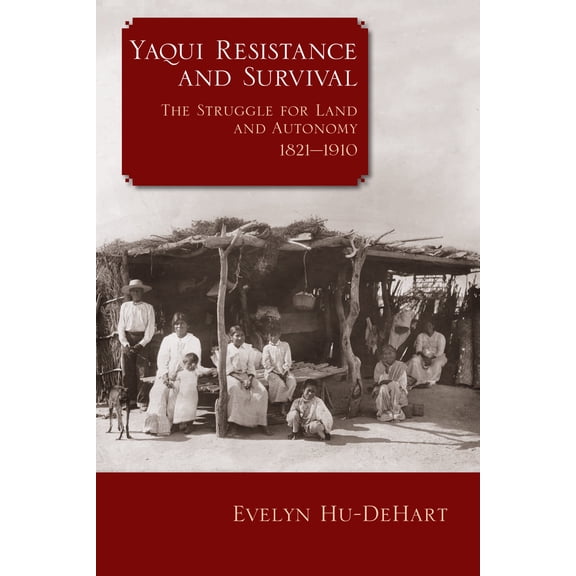 Yaqui Resistance and Survival : The Struggle for Land and Autonomy, 1821–1910 (Paperback)