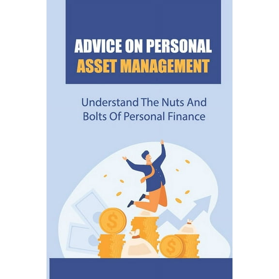 Advice On Personal Asset Management : Understand The Nuts And Bolts Of Personal Finance: Do Some Financial Growing Up (Paperback)