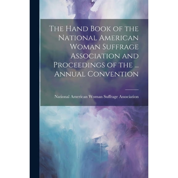 The Hand Book of the National American Woman Suffrage Association and Proceedings of the ... Annual Convention (Paperback)