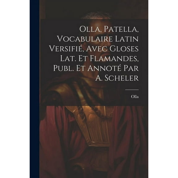 Olla, Patella, Vocabulaire Latin Versifié, Avec Gloses Lat. Et Flamandes, Publ. Et Annoté Par A. Scheler (Paperback)