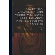 Olla, Patella, Vocabulaire Latin Versifi, Avec Gloses Lat. Et Flamandes, Publ. Et Annot Par A. Scheler (Paperback)
