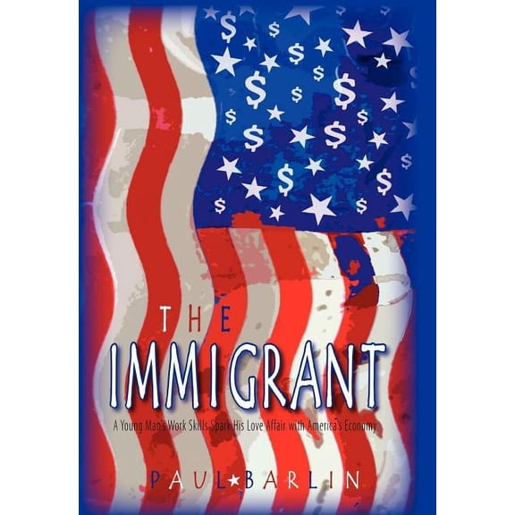The Immigrant: A Young Man's Trade Skills Spark His Love Affair with America's Economy, (Hardcover)