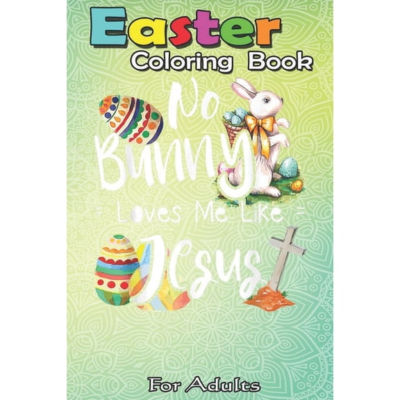 Easter Coloring Book For Adults: No Bunny Loves Me Like Jesus - Christian Easter Bunny Sunday A Happy Easter Coloring Book For Teens & Adults - Great
