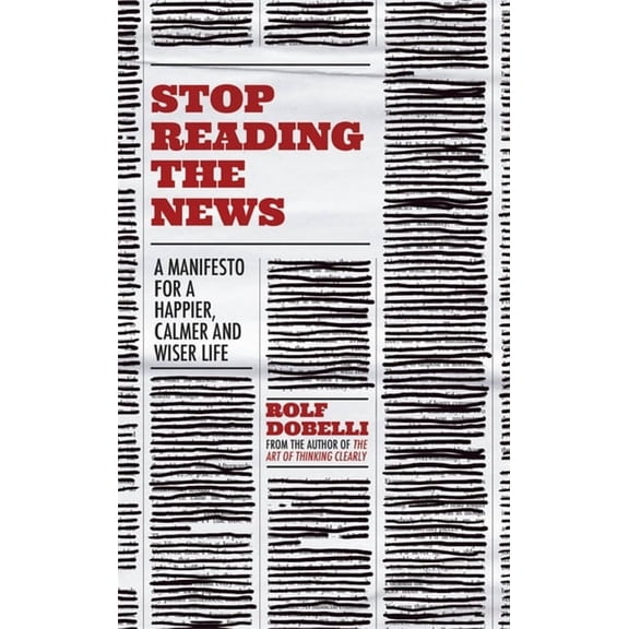 Stop Reading the News: A Manifesto for a Happier, Calmer and Wiser Life, (Paperback)