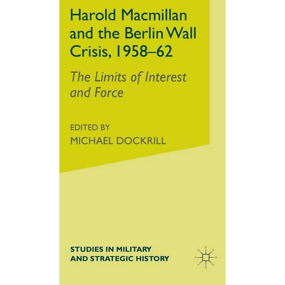 Studies in Military and Strategic Histor Harold MacMillan and the Berlin Wall Crisis, 1958-62: The Limits of Interest and Force, (Hardcover)