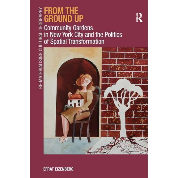 Re-Materialising Cultural Geography From the Ground Up: Community Gardens in New York City and the Politics of Spatial Transformation. Efrat Eizenberg, (Hardcover)