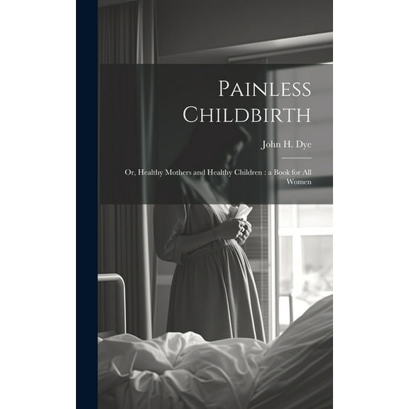 Painless Childbirth: Or, Healthy Mothers and Healthy Children: a Book for All Women (Hardcover)