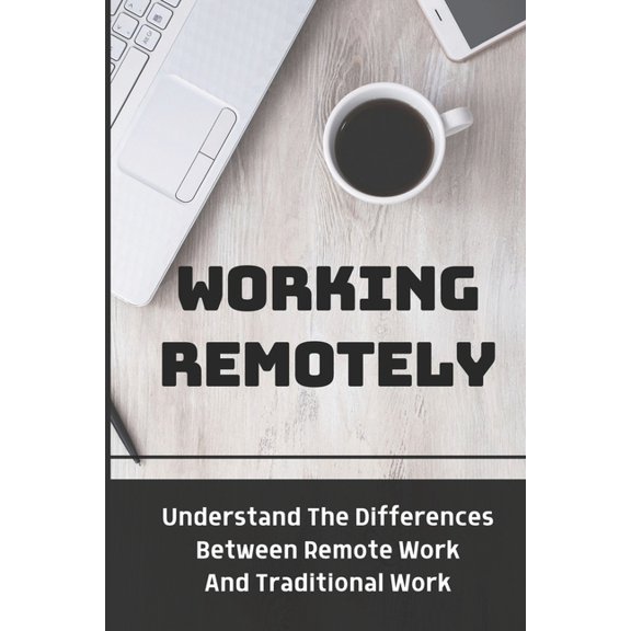 Working Remotely: Understand The Differences Between Remote Work And Traditional Work: Making Remote Work