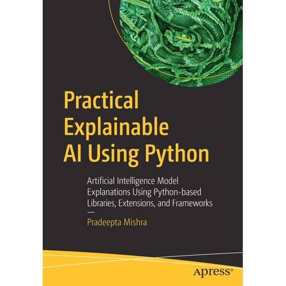 Practical Explainable AI Using Python: Artificial Intelligence Model Explanations Using Python-Based Libraries, Extensio, (Paperback)