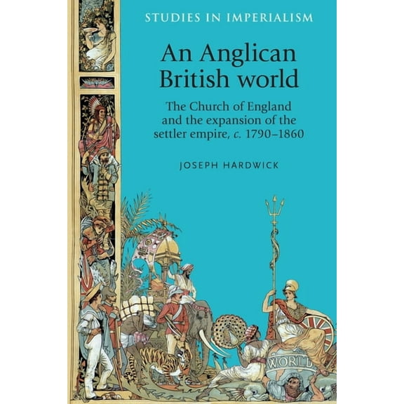 Studies in Imperialism An Anglican British World: The Church of England and the Expansion of the Settler Empire, C. 1790-1860, Book 114, (Hardcover)