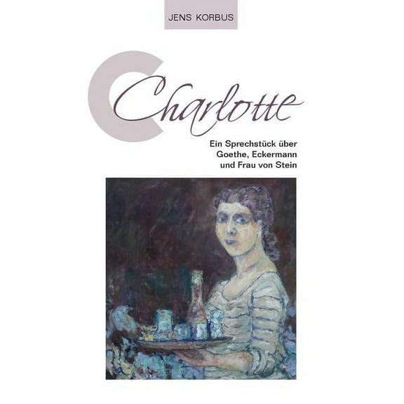 Charlotte: Ein SprechstÃ¼ck Ã¼ber Goethe, Eckermann und Frau von Stein, (Paperback)