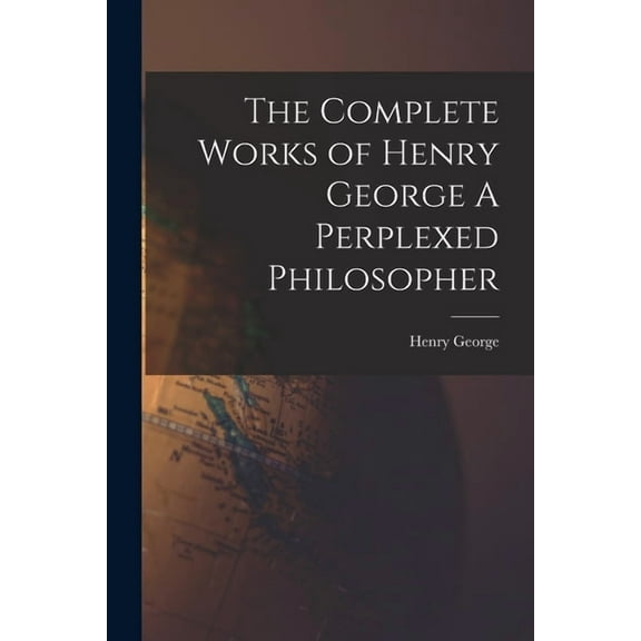 The Complete Works of Henry George A Perplexed Philosopher (Paperback)