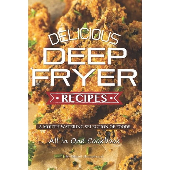 Delicious Deep Fryer Recipes: A Mouth Watering Selection of Foods (Paperback) by Daniel Humphreys