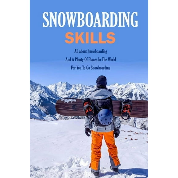 Snowboarding Skills: All about Snowboarding And A Plenty Of Places In The World For You To Go Snowboarding: Guide To Snowboarding