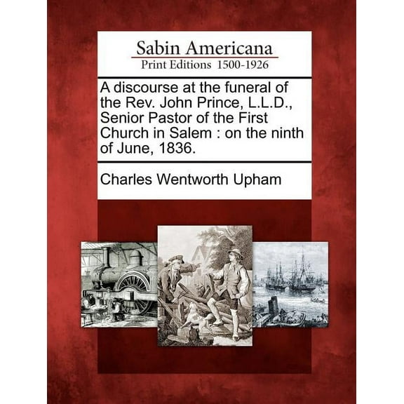 A Discourse at the Funeral of the REV. John Prince, L.L.D., Senior Pastor of the First Church in Salem : On the Ninth of June, 1836. (Paperback)