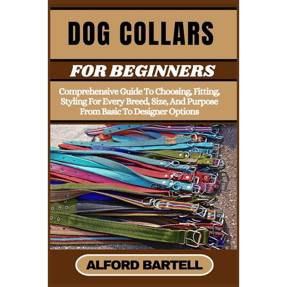 Dog Collars for Beginners: Comprehensive Guide To Choosing, Fitting, Styling For Every Breed, Size, And Purpose From Bas, (Paperback)