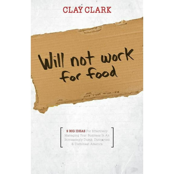 Will Not Work for Food - 9 Big Ideas for Effectively Managing Your Business in an Increasingly Dumb, Distracted & Dishonest America (Paperback)