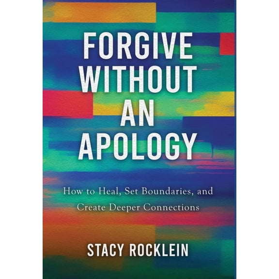 Forgive Without an Apology: How to Heal, Set Boundaries, and Create Deeper Connections, (Hardcover)