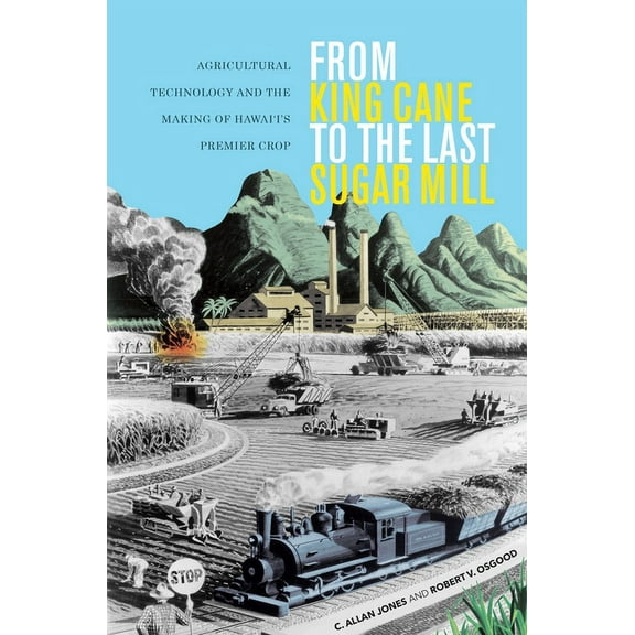 From King Cane to the Last Sugar Mill: Agricultural Technology and the Making of Hawai'i's Premier Crop (Paperback)